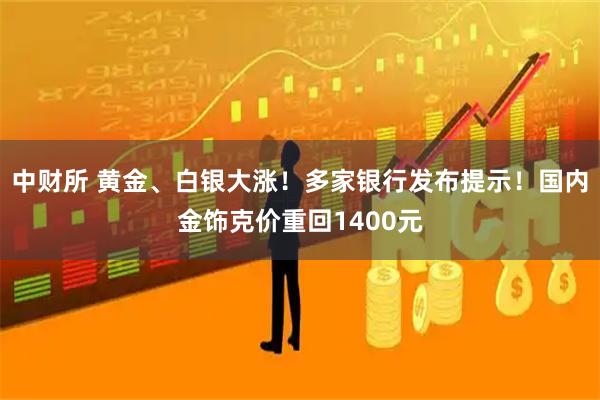 中财所 黄金、白银大涨！多家银行发布提示！国内金饰克价重回1400元