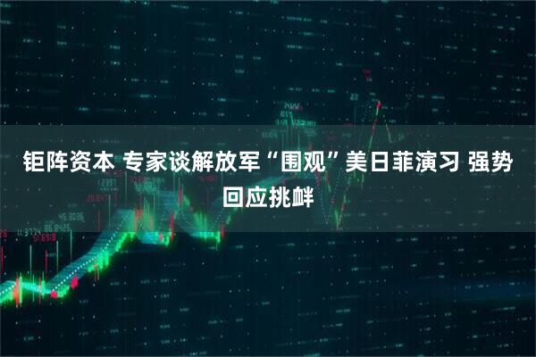 钜阵资本 专家谈解放军“围观”美日菲演习 强势回应挑衅