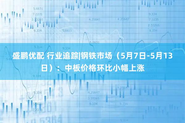 盛鹏优配 行业追踪|钢铁市场（5月7日-5月13日）：中板价格环比小幅上涨