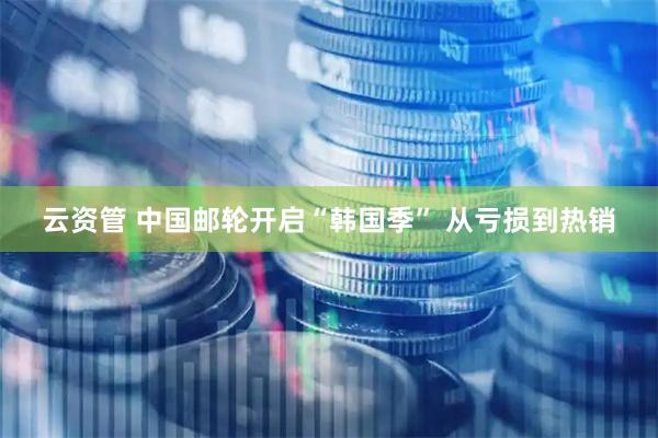 云资管 中国邮轮开启“韩国季” 从亏损到热销