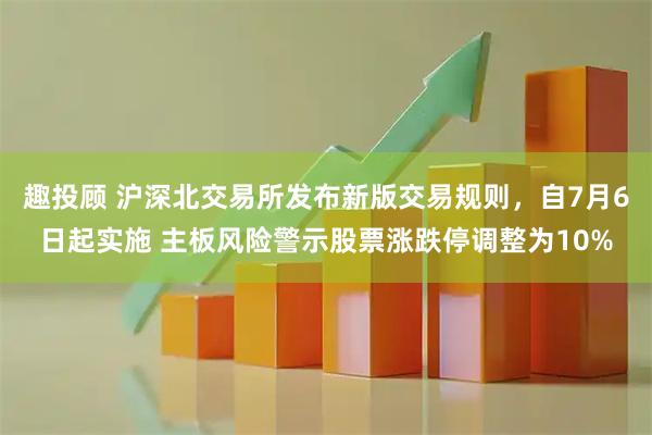 趣投顾 沪深北交易所发布新版交易规则，自7月6日起实施 主板风险警示股票涨跌停调整为10%