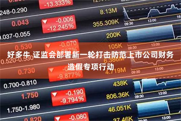 好多牛 证监会部署新一轮打击防范上市公司财务造假专项行动