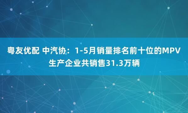 粤友优配 中汽协：1-5月销量排名前十位的MPV生产企业共销售31.3万辆