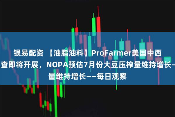 银易配资 【油脂油料】ProFarmer美国中西部农作物巡查即将开展，NOPA预估7月份大豆压榨量维持增长——每日观察