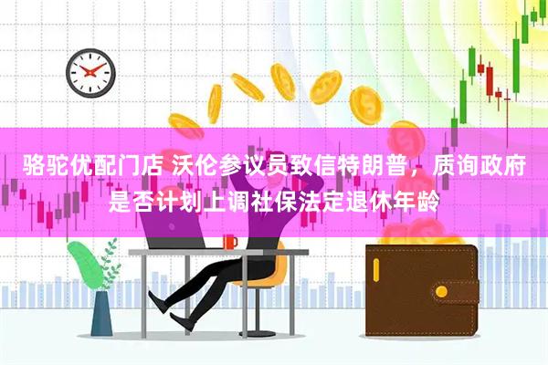 骆驼优配门店 沃伦参议员致信特朗普，质询政府是否计划上调社保法定退休年龄