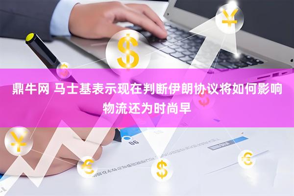 鼎牛网 马士基表示现在判断伊朗协议将如何影响物流还为时尚早